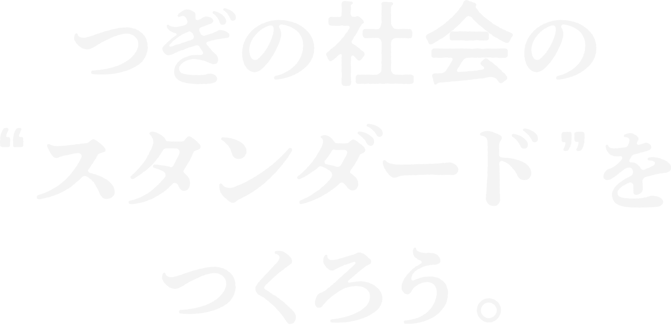 つぎの社会の“スタンダード”をつくろう。