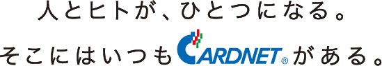 人とヒトが、ひとつになる。そこにはいつもCARDNETがある。